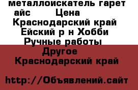 металлоискатель гарет айс 400 › Цена ­ 22 000 - Краснодарский край, Ейский р-н Хобби. Ручные работы » Другое   . Краснодарский край